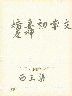 娇妻初尝交换害羞呻