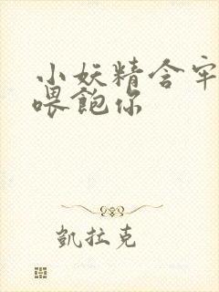 小妖精含牢了我喂饱你