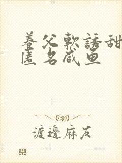 养父软诱甜BY匿名咸鱼