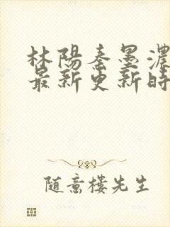 林阳秦墨浓小说最新更新时间