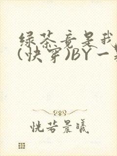绿茶竟是我自己(快穿)BY一颗栗子