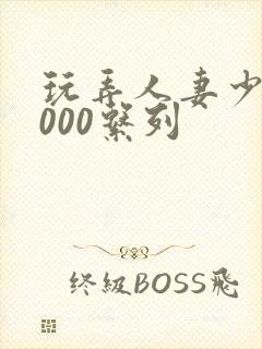 玩弄人妻少妇1000系列