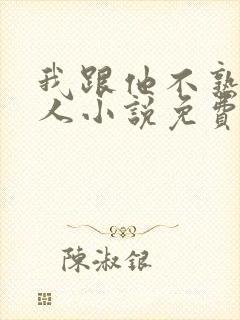我跟他不熟笑佳人小说免费阅读