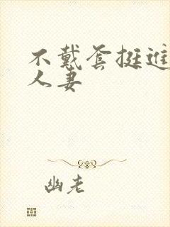 不戴套挺进朋友人妻