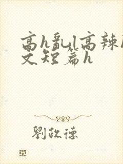 高h乱l高辣h文短篇h