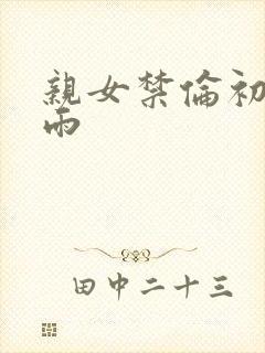 亲女禁伦初尝云雨