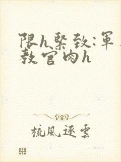 限h紧致:军人教官肉h