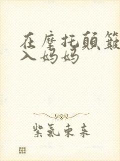 在摩托颠簸中进入妈妈