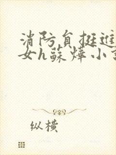 消防员挺进乖乖女h苏烨小说