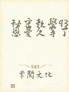 秘密教学93话恩爱久等了免费阅读