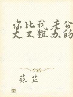 你比我老公的又大又粗办的还舒坦