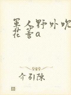 军人野外吮她的花蒂a