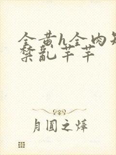 全黄h全肉短篇禁乱芊芊