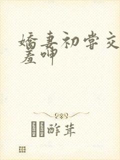 娇妻初尝交换害羞呻