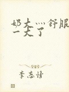 奶大灬舒服灬太一大了