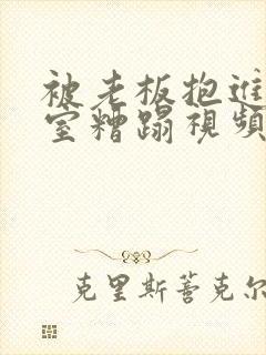 被老板抱进办公室糟蹋视频