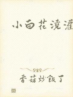 小白花浇灌日常