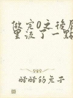 做完0之后屁股里流了一点血