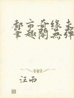 都市奇缘未删节笔趣阁无弹窗