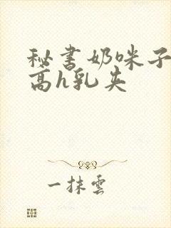 秘书奶咪子真大高h乳夹