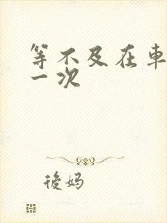 等不及在车里做一次