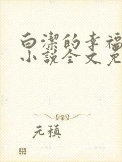 白洁的幸福生活小说全文免费笔趣阁阅读