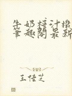 牛奶榨汁机po笔趣阁最新更新内容