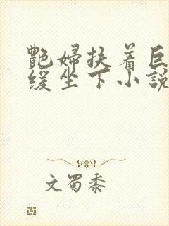 艳妇扶着巨龙缓缓坐下小说