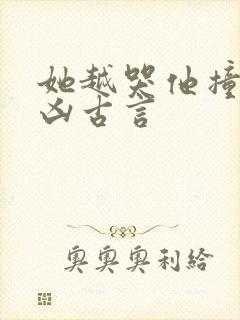 她越哭他撞得越凶古言