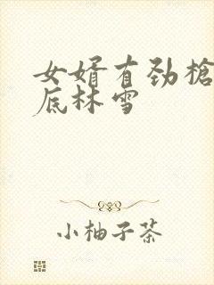 女婿有劲枪枪到底林雪