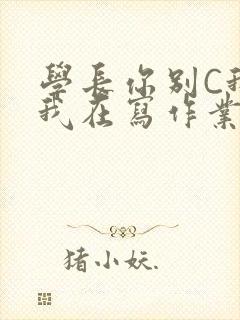 学长你别C我了我在写作业