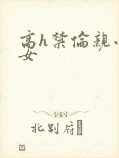 高h禁伦亲小幺女