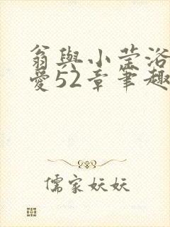 翁与小莹浴室欢爱52章笔趣阁