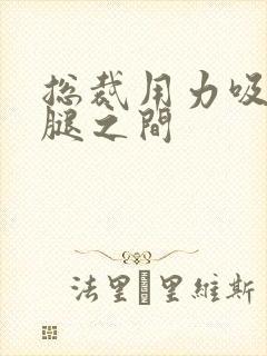 总裁用力吸允两腿之间