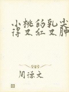 小桃的乳尖被吸得又红又肿