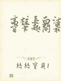 高校长白沽无弹窗笔趣阁最新章节