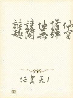 谁让他修仙的笔趣阁无弹窗