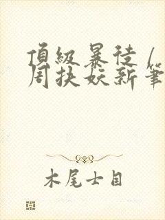 顶级暴徒 / 周扶妖新笔趣阁全文