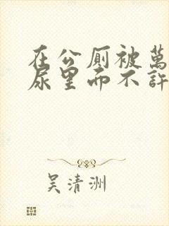 在公厕被万人c尿里面不许漏