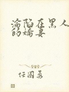 沦陷在黑人胯下的娇妻