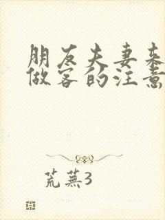 朋友夫妻来我家做客的注意事项