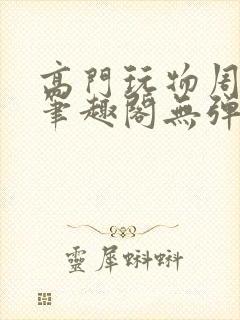 高门玩物周漫漫笔趣阁无弹窗