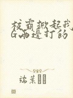 校霸掀起我光PG两边打的