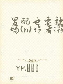 男配也要被爆炒吗(n)作者:筏喻