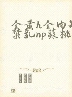 全黄h全肉短篇禁乱np苏桃