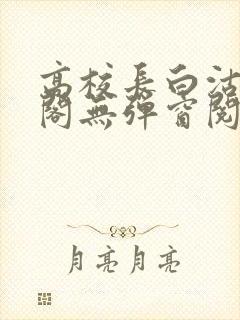 高校长白沽笔趣阁无弹窗阅读