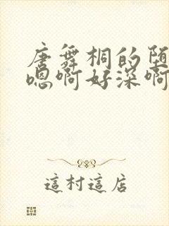 唐舞桐的堕落H嗯啊好深啊