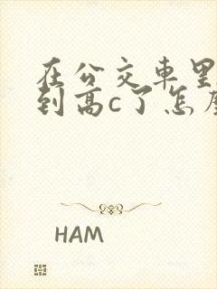 在公交车里c弄到高c了怎么办