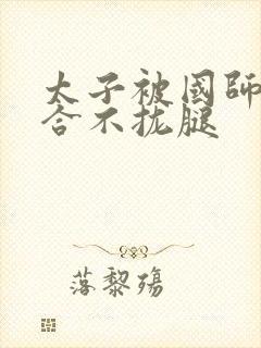 太子被国师c到合不拢腿