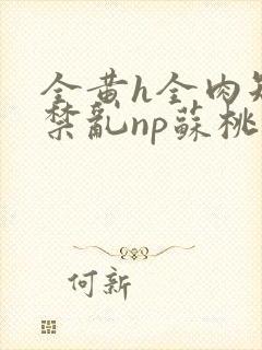 全黄h全肉短篇禁乱np苏桃